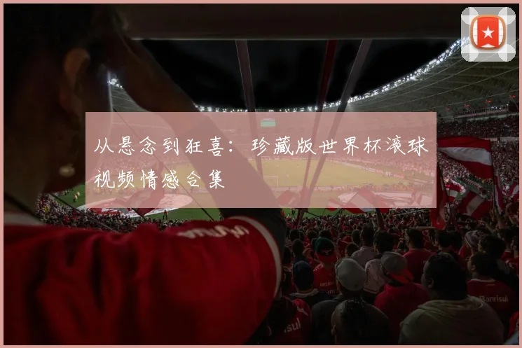 从悬念到狂喜：珍藏版世界杯滚球视频情感合集