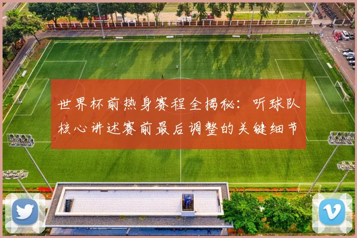 世界杯前热身赛程全揭秘：听球队核心讲述赛前最后调整的关键细节